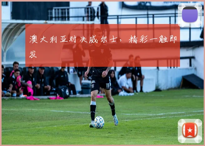 澳大利亚对决威尔士，精彩一触即发