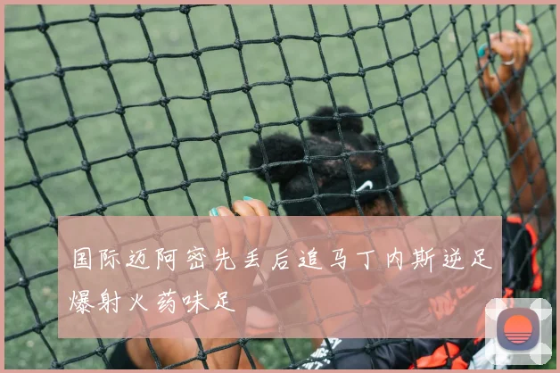 国际迈阿密先丢后追马丁内斯逆足爆射火药味足