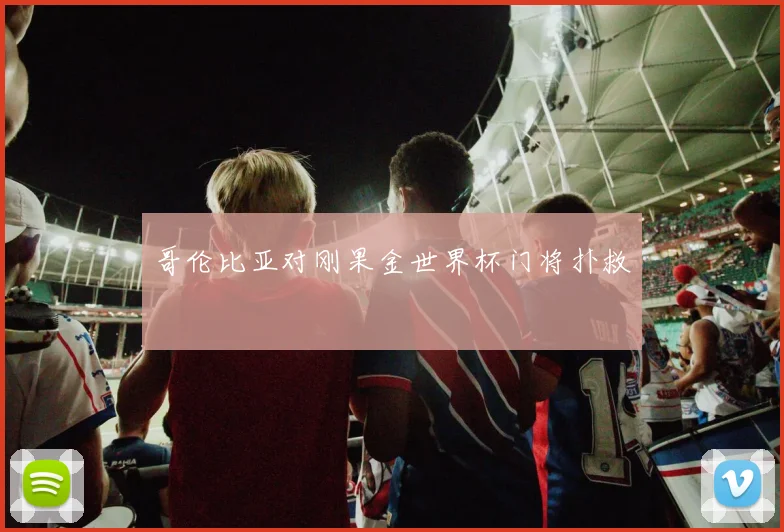 哥伦比亚对刚果金世界杯门将扑救
