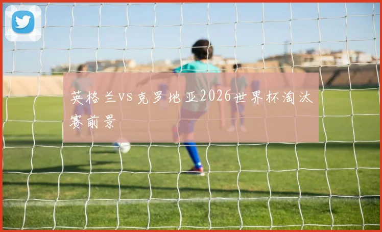 英格兰vs克罗地亚2026世界杯淘汰赛前景