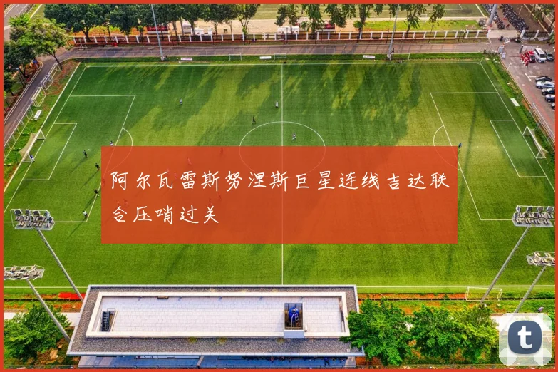 阿尔瓦雷斯努涅斯巨星连线吉达联合压哨过关