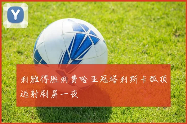 利雅得胜利费哈亚冠塔利斯卡弧顶远射刷屏一夜