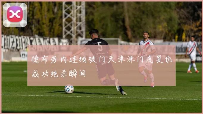 德布劳内连线破门天津津门虎复仇成功绝杀瞬间