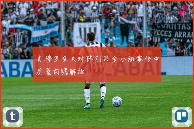 肖穆罗多夫对阵刚果金小组赛传中质量前瞻解读