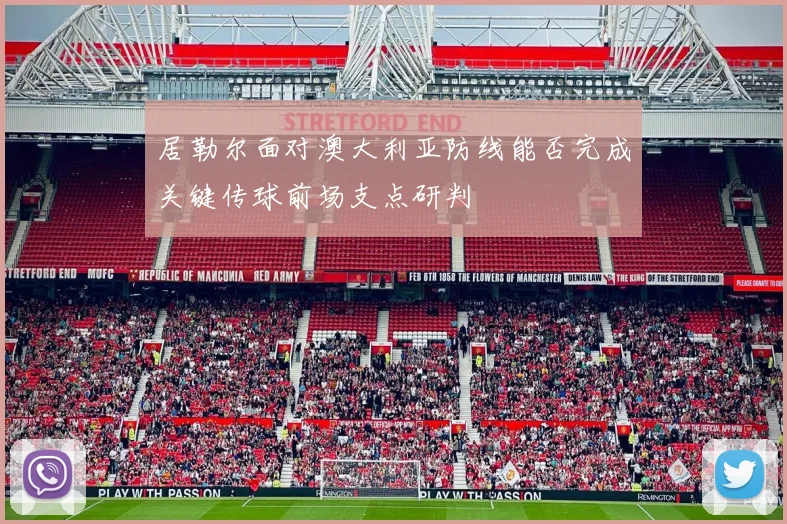 居勒尔面对澳大利亚防线能否完成关键传球前场支点研判