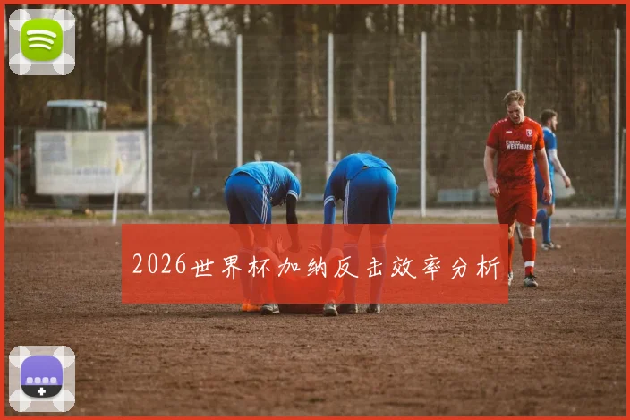 2026世界杯加纳反击效率分析