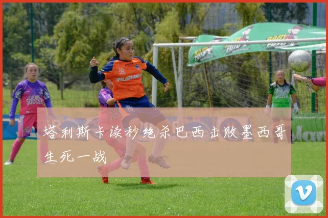 塔利斯卡读秒绝杀巴西击败墨西哥生死一战