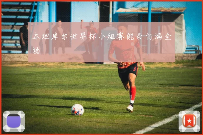 本坦库尔世界杯小组赛能否打满全场