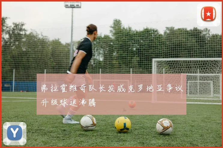 弗拉霍维奇队长发威克罗地亚争议升级球迷沸腾