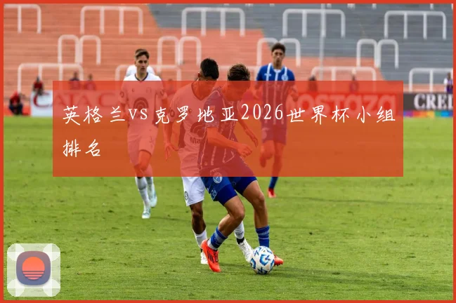 英格兰vs克罗地亚2026世界杯小组排名