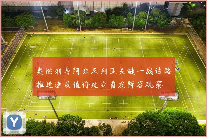 奥地利与阿尔及利亚关键一战边路推进速度值得结合首发阵容观察
