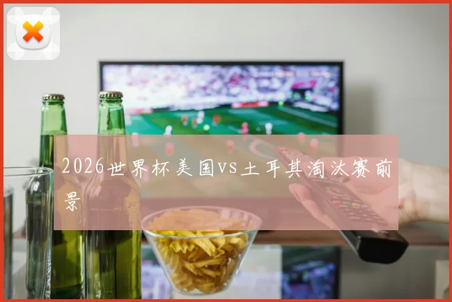 2026世界杯美国vs土耳其淘汰赛前景