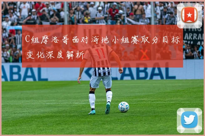 C组摩洛哥面对海地小组赛取分目标变化深度解析