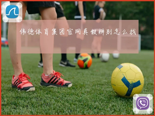 伟德体育集团官网真假辨别怎么找