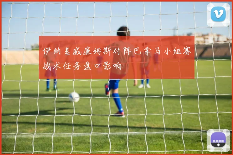 伊纳基威廉姆斯对阵巴拿马小组赛战术任务盘口影响