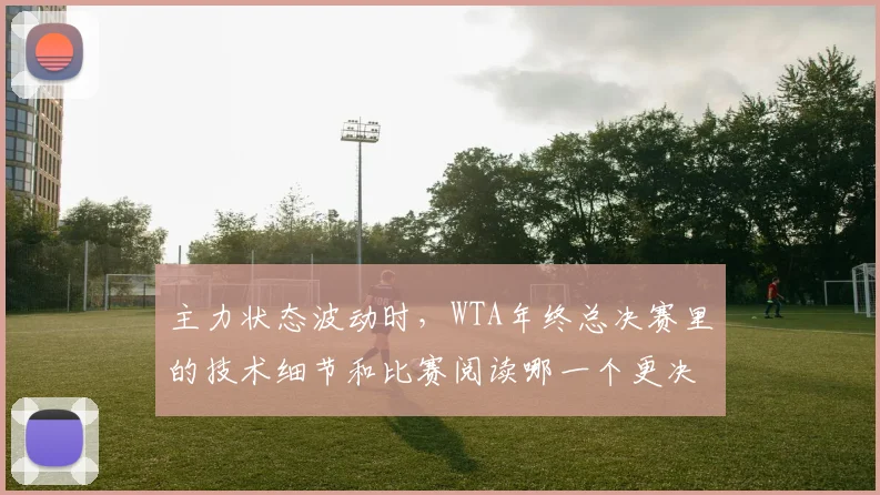 主力状态波动时，WTA年终总决赛里的技术细节和比赛阅读哪一个更决定下限