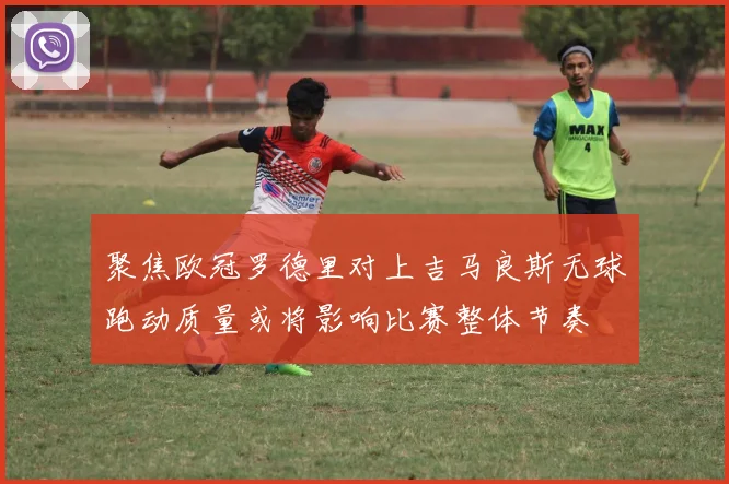 聚焦欧冠罗德里对上吉马良斯无球跑动质量或将影响比赛整体节奏