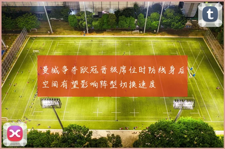 曼城争夺欧冠晋级席位时防线身后空间有望影响阵型切换速度