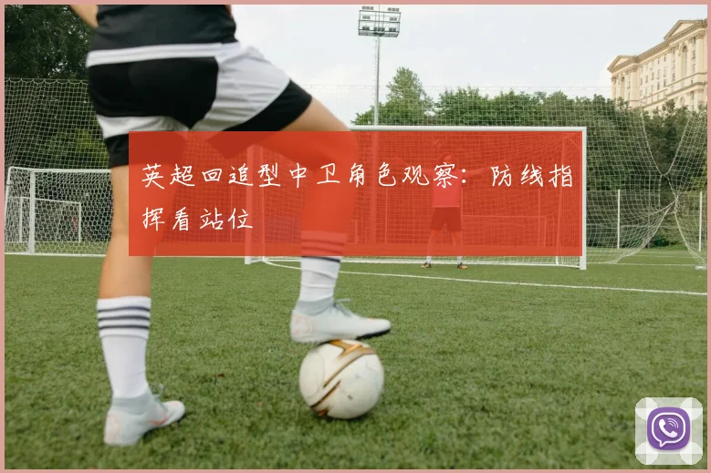 英超回追型中卫角色观察：防线指挥看站位
