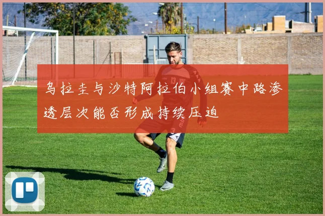 乌拉圭与沙特阿拉伯小组赛中路渗透层次能否形成持续压迫