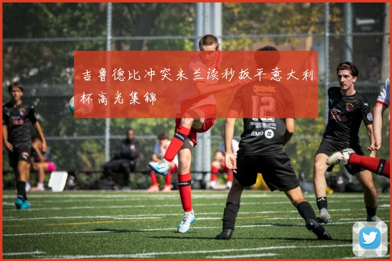 吉鲁德比冲突米兰读秒扳平意大利杯高光集锦