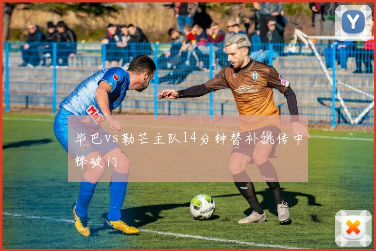 毕巴vs勒芒主队14分钟替补挑传中锋破门