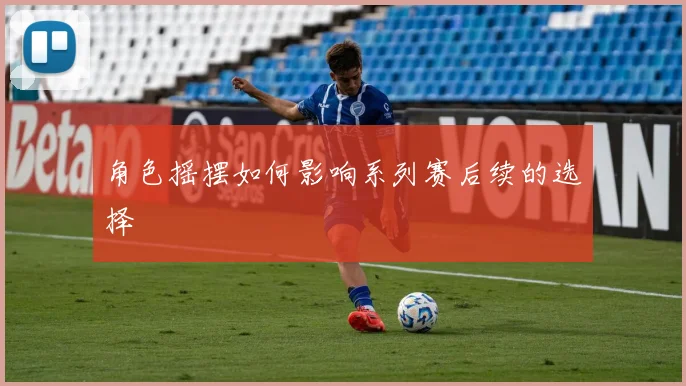 角色摇摆如何影响系列赛后续的选择