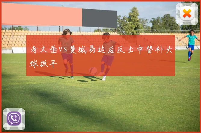 考文垂vs曼城易边后反击中替补头球扳平