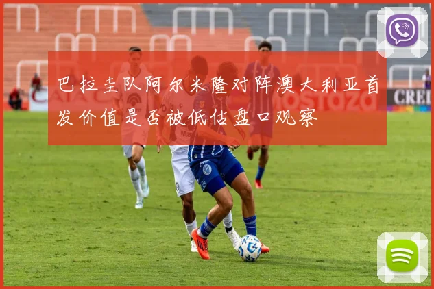 巴拉圭队阿尔米隆对阵澳大利亚首发价值是否被低估盘口观察