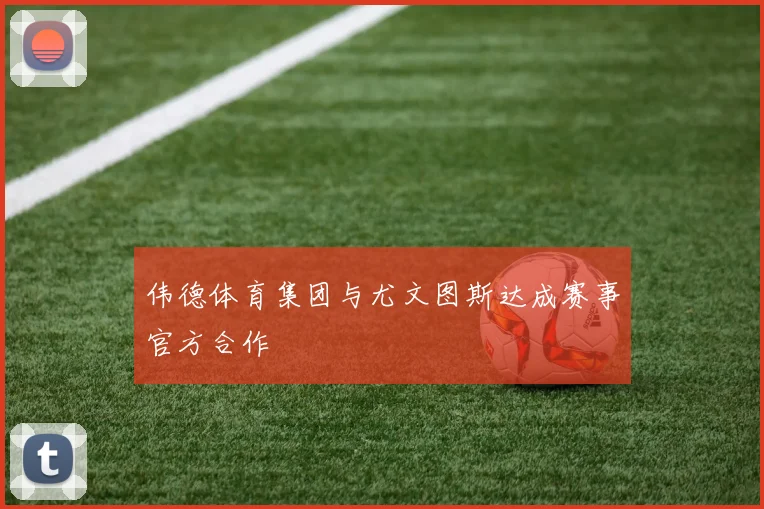 伟德体育集团与尤文图斯达成赛事官方合作