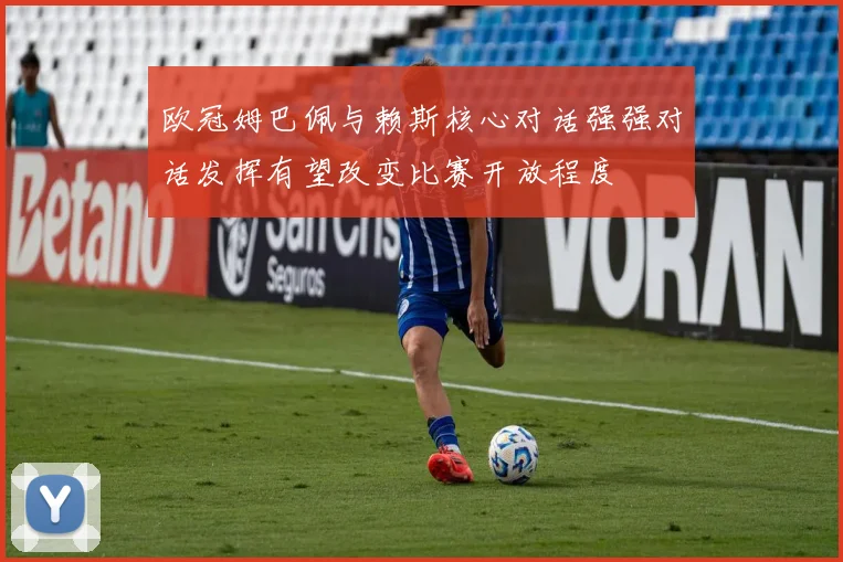 欧冠姆巴佩与赖斯核心对话强强对话发挥有望改变比赛开放程度
