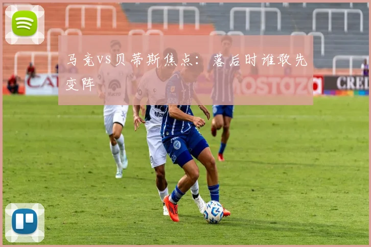 马竞vs贝蒂斯焦点:落后时谁敢先变阵