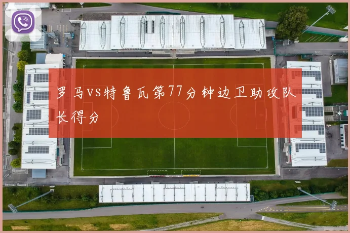 罗马vs特鲁瓦第77分钟边卫助攻队长得分