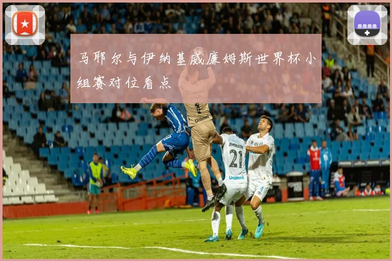 马耶尔与伊纳基威廉姆斯世界杯小组赛对位看点