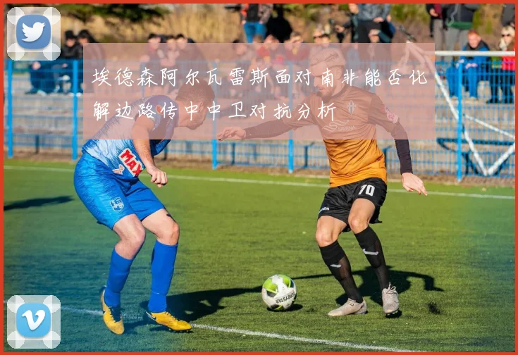 埃德森阿尔瓦雷斯面对南非能否化解边路传中中卫对抗分析