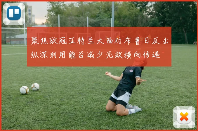 聚焦欧冠亚特兰大面对布鲁日反击纵深利用能否减少无效横向传递
