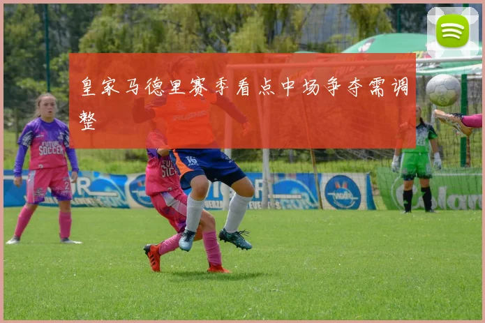 皇家马德里赛季看点中场争夺需调整