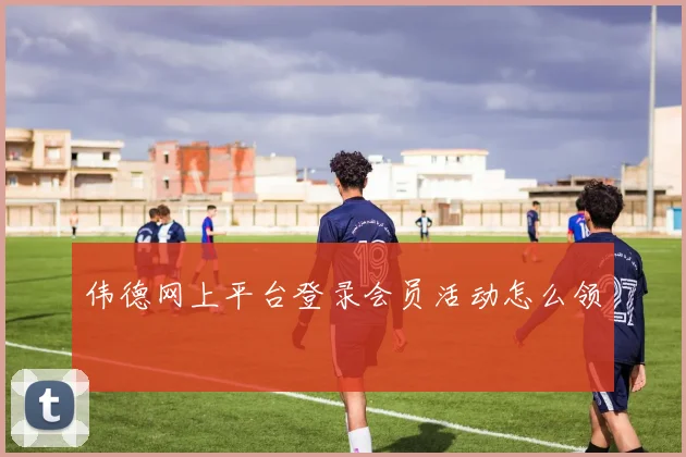 伟德网上平台登录会员活动怎么领