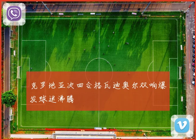 克罗地亚次回合格瓦迪奥尔双响爆发球迷沸腾