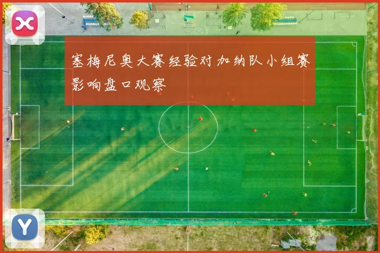 塞梅尼奥大赛经验对加纳队小组赛影响盘口观察
