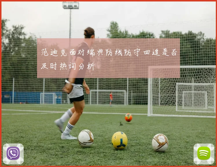 范迪克面对瑞典防线防守回追是否及时热词分析