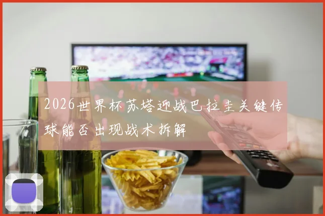 2026世界杯苏塔迎战巴拉圭关键传球能否出现战术拆解