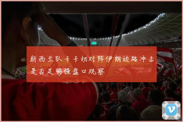 新西兰队卡卡切对阵伊朗边路冲击是否足够强盘口观察