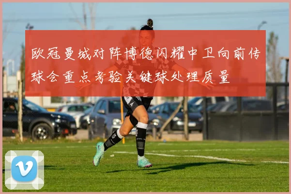 欧冠曼城对阵博德闪耀中卫向前传球会重点考验关键球处理质量