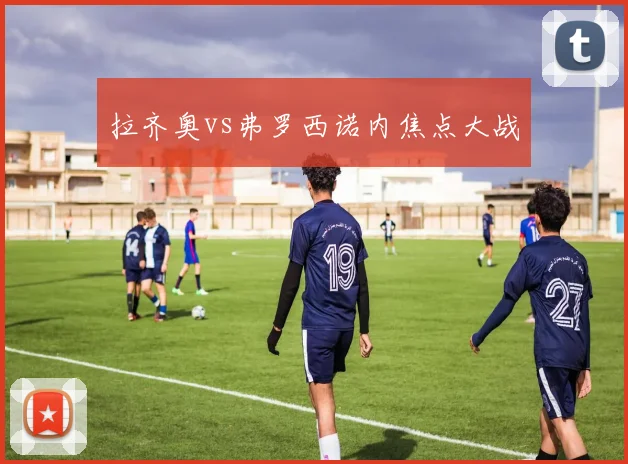 拉齐奥vs弗罗西诺内焦点大战