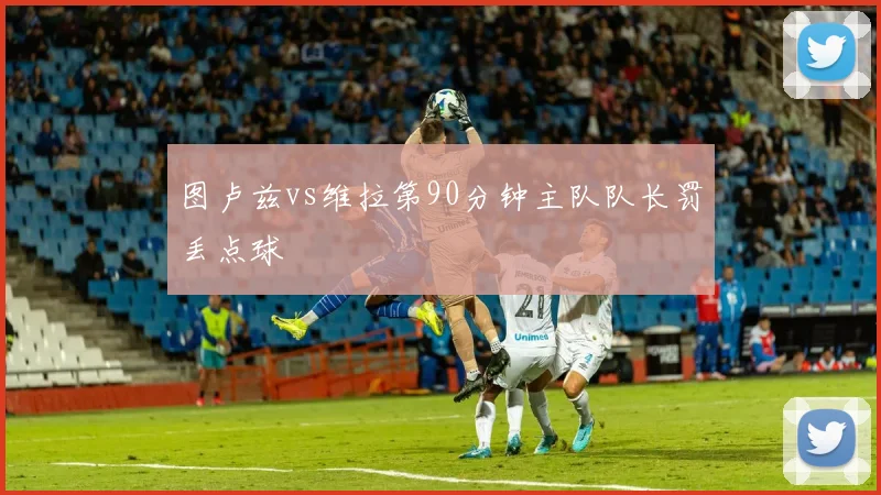 图卢兹vs维拉第90分钟主队队长罚丢点球